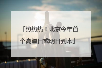 热热热！北京今年首个高温日或明日到来