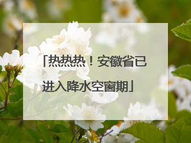 热热热！安徽省已进入降水空窗期