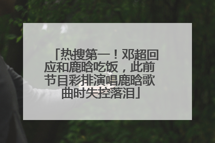 热搜第一！邓超回应和鹿晗吃饭，此前节目彩排演唱鹿晗歌曲时失控落泪