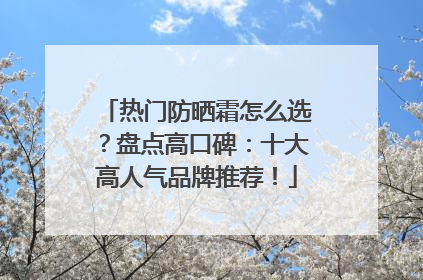 热门防晒霜怎么选？盘点高口碑：十大高人气品牌推荐！