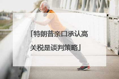 特朗普亲口承认高关税是谈判策略