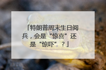 特朗普周末生日阅兵，会是“惊喜”还是“惊吓”？