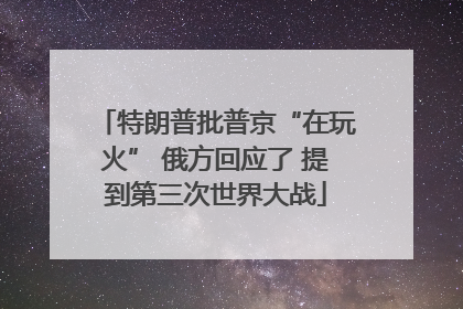 特朗普批普京“在玩火” 俄方回应了 提到第三次世界大战