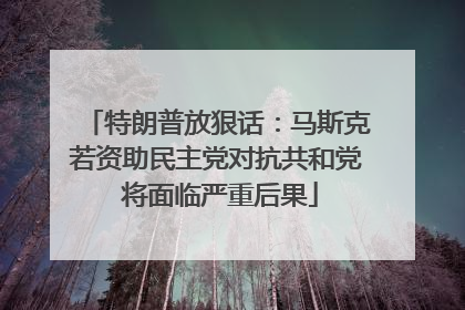 特朗普放狠话：马斯克若资助民主党对抗共和党 将面临严重后果
