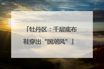 牡丹区：千层底布鞋穿出“国潮风”