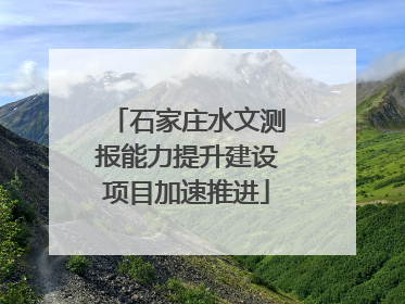 石家庄水文测报能力提升建设项目加速推进