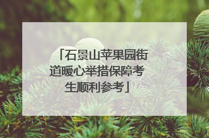 石景山苹果园街道暖心举措保障考生顺利参考