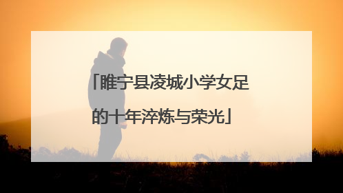 睢宁县凌城小学女足的十年淬炼与荣光