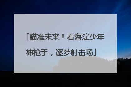 瞄准未来！看海淀少年神枪手，逐梦射击场