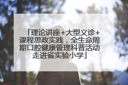 理论讲座+大型义诊+课程思政实践，全生命周期口腔健康管理科普活动走进省实验小学