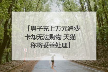 男子充上万元消费卡却无法购物 天猫称将妥善处理