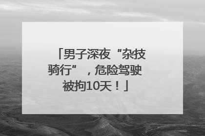 男子深夜“杂技骑行”，危险驾驶被拘10天！