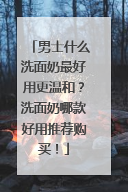 男士什么洗面奶最好用更温和？洗面奶哪款好用推荐购买！