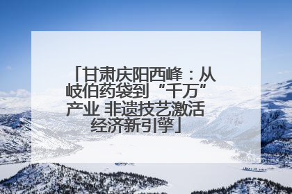 甘肃庆阳西峰：从岐伯药袋到“千万”产业 非遗技艺激活经济新引擎