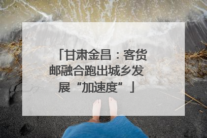 甘肃金昌：客货邮融合跑出城乡发展“加速度”