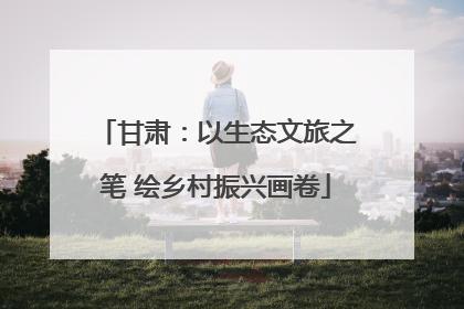 甘肃：以生态文旅之笔 绘乡村振兴画卷