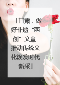 甘肃：做好非遗“两创”文章 推动传统文化焕发时代新采