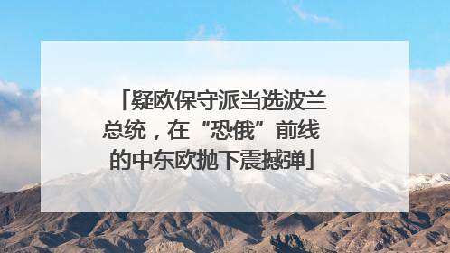 疑欧保守派当选波兰总统，在“恐俄”前线的中东欧抛下震撼弹