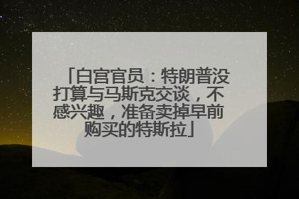 白宫官员：特朗普没打算与马斯克交谈，不感兴趣，准备卖掉早前购买的特斯拉