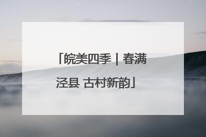 皖美四季｜春满泾县 古村新韵