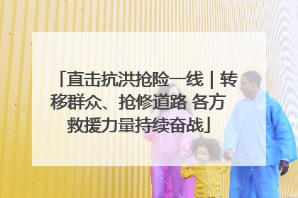 直击抗洪抢险一线｜转移群众、抢修道路 各方救援力量持续奋战