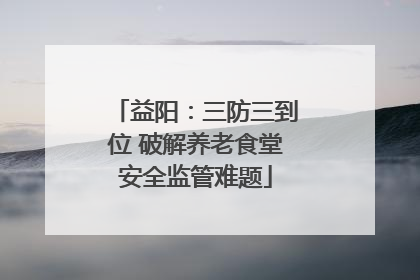 益阳：三防三到位 破解养老食堂安全监管难题