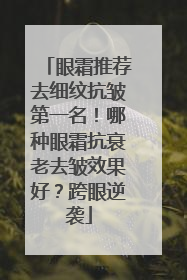 眼霜推荐去细纹抗皱第一名！哪种眼霜抗衰老去皱效果好？跨眼逆袭