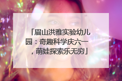 眉山洪雅实验幼儿园：奇趣科学庆六一，萌娃探索乐无穷