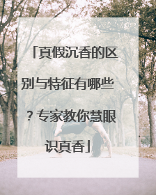 真假沉香的区别与特征有哪些？专家教你慧眼识真香