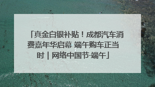 真金白银补贴！成都汽车消费嘉年华启幕 端午购车正当时｜网络中国节·端午