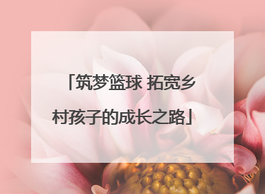 筑梦篮球 拓宽乡村孩子的成长之路