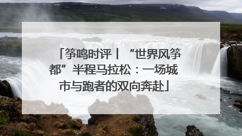 筝鸣时评丨“世界风筝都”半程马拉松：一场城市与跑者的双向奔赴