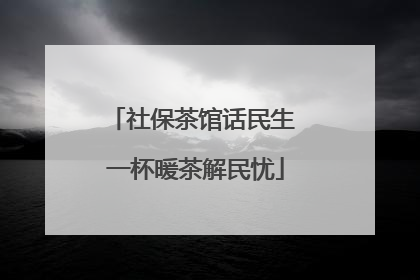 社保茶馆话民生 一杯暖茶解民忧