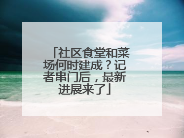 社区食堂和菜场何时建成？记者串门后，最新进展来了