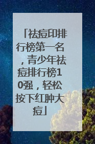 祛痘印排行榜第一名，青少年祛痘排行榜10强，轻松按下红肿大痘