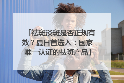 祛斑淡斑是否正规有效？夏日首选入：国家唯一认证的祛斑产品