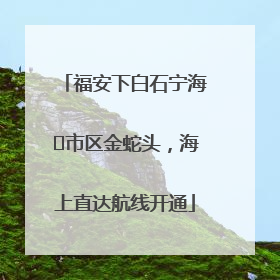福安下白石宁海⇆市区金蛇头，海上直达航线开通