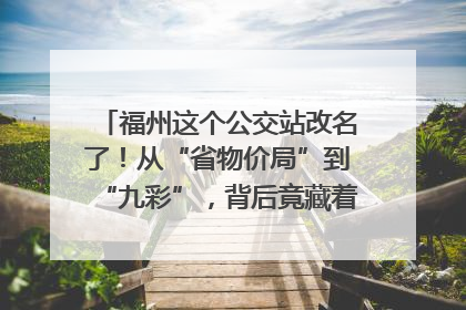 福州这个公交站改名了！从“省物价局”到“九彩”，背后竟藏着这么多故事！