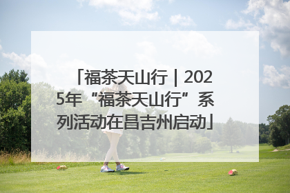 福茶天山行｜2025年“福茶天山行”系列活动在昌吉州启动