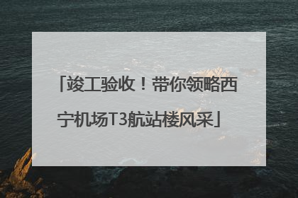 竣工验收！带你领略西宁机场T3航站楼风采