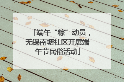 端午“粽”动员，无锡南塘社区开展端午节民俗活动