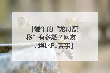 端午的“龙舟漂移”有多燃？网友：堪比F1赛事