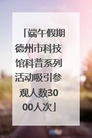 端午假期德州市科技馆科普系列活动吸引参观人数3000人次