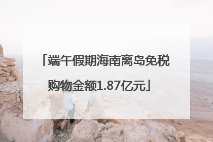 端午假期海南离岛免税购物金额1.87亿元
