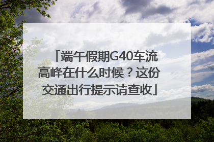 端午假期G40车流高峰在什么时候？这份交通出行提示请查收