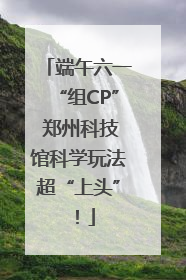 端午六一“组CP” 郑州科技馆科学玩法超“上头”！