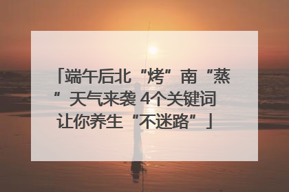 端午后北“烤”南“蒸”天气来袭 4个关键词让你养生“不迷路”