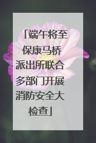 端午将至 保康马桥派出所联合多部门开展消防安全大检查