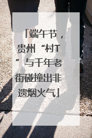 端午节，贵州“村T”与千年老街碰撞出非遗烟火气