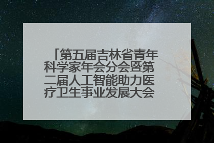 第五届吉林省青年科学家年会分会暨第二届人工智能助力医疗卫生事业发展大会在长春召开
